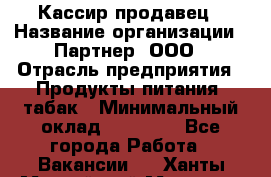 Кассир-продавец › Название организации ­ Партнер, ООО › Отрасль предприятия ­ Продукты питания, табак › Минимальный оклад ­ 46 000 - Все города Работа » Вакансии   . Ханты-Мансийский,Мегион г.